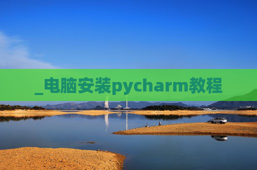 _电脑安装pycharm教程 _电脑安装pycharm教程